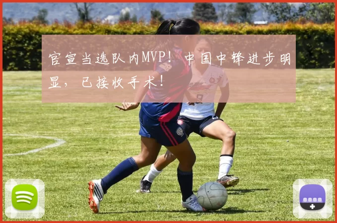 官宣当选队内MVP！中国中锋进步明显，已接收手术！