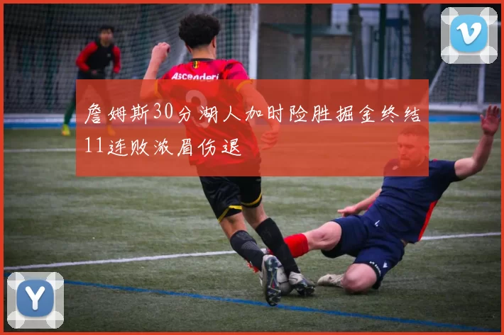 詹姆斯30分湖人加时险胜掘金终结11连败浓眉伤退