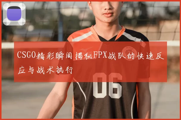 CSGO精彩瞬间揭秘FPX战队的快速反应与战术执行