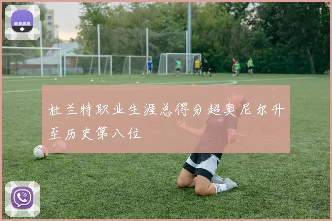 杜兰特职业生涯总得分超奥尼尔升至历史第八位