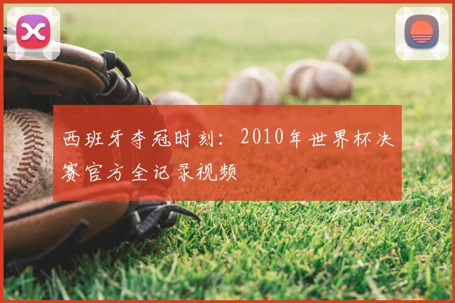 西班牙夺冠时刻：2010年世界杯决赛官方全记录视频
