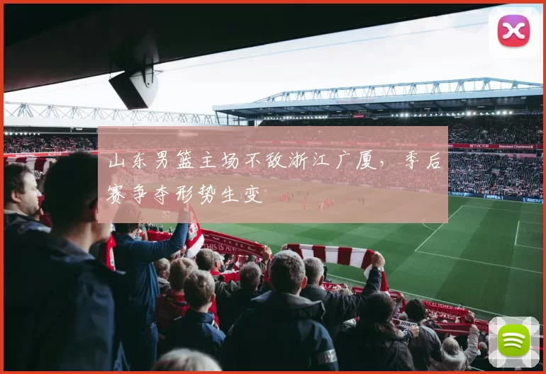 山东男篮主场不敌浙江广厦，季后赛争夺形势生变