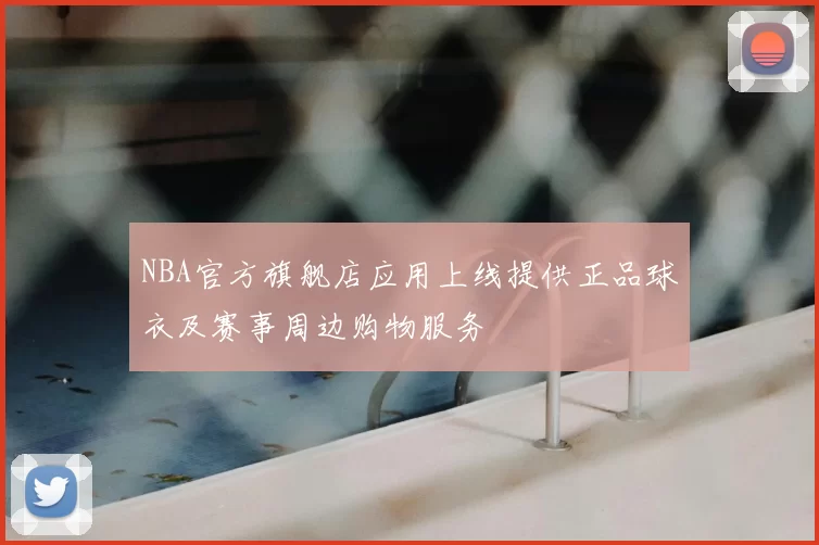 NBA官方旗舰店应用上线提供正品球衣及赛事周边购物服务