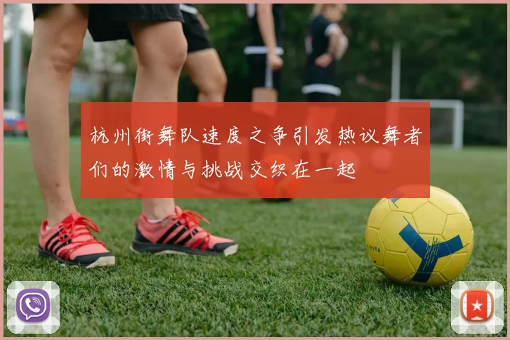 杭州街舞队速度之争引发热议舞者们的激情与挑战交织在一起