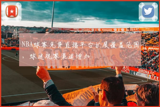 NBA球赛免费直播平台扩展覆盖范围,球迷观赛渠道增加