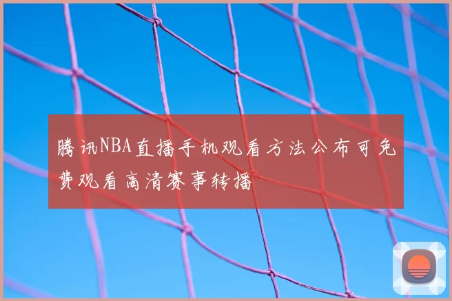 腾讯NBA直播手机观看方法公布可免费观看高清赛事转播