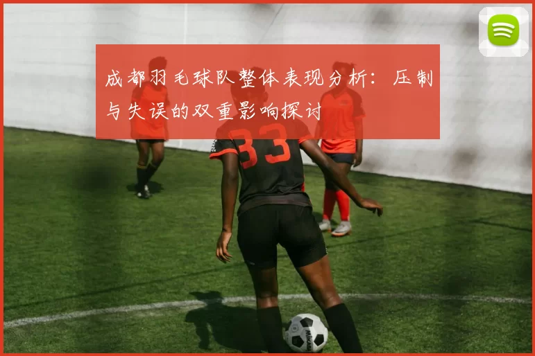 成都羽毛球队整体表现分析：压制与失误的双重影响探讨