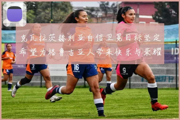 克瓦拉茨赫利亚自信卫冕目标坚定希望为格鲁吉亚人带来快乐与荣耀
