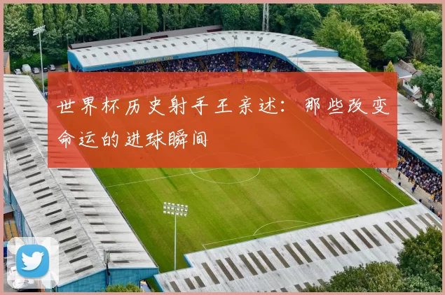 世界杯历史射手王亲述：那些改变命运的进球瞬间