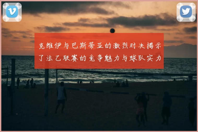 克维伊与巴斯蒂亚的激烈对决揭示了法乙联赛的竞争魅力与球队实力较量