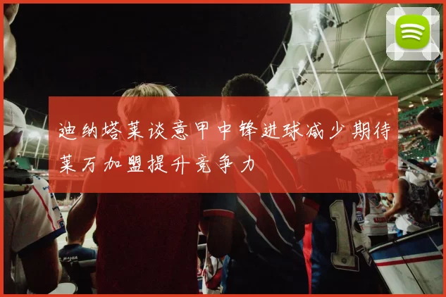 迪纳塔莱谈意甲中锋进球减少期待莱万加盟提升竞争力