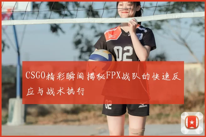 CSGO精彩瞬间揭秘FPX战队的快速反应与战术执行