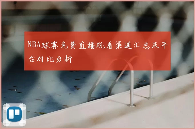 NBA球赛免费直播观看渠道汇总及平台对比分析