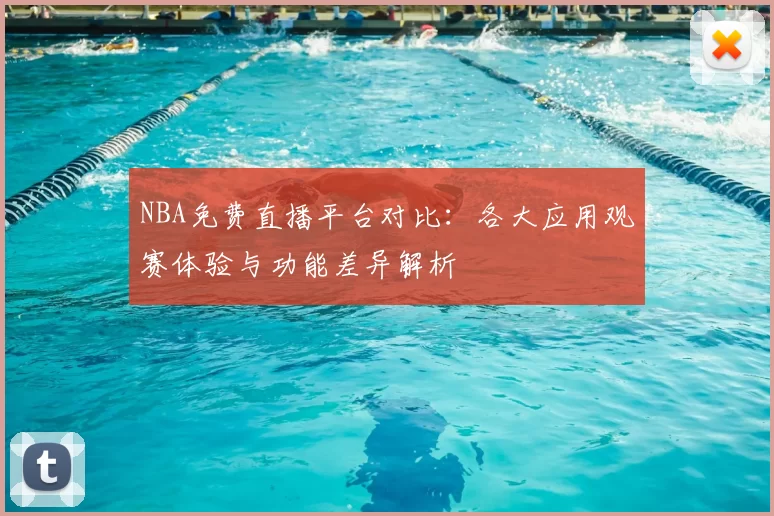 NBA免费直播平台对比：各大应用观赛体验与功能差异解析