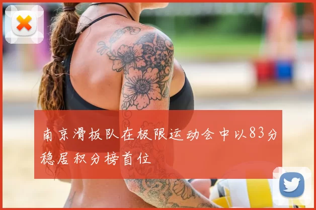 南京滑板队在极限运动会中以83分稳居积分榜首位
