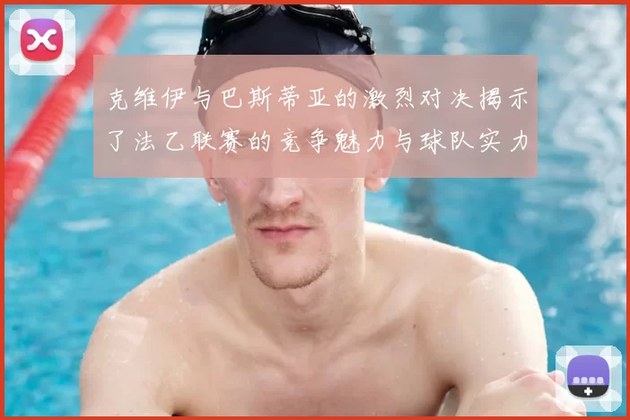 克维伊与巴斯蒂亚的激烈对决揭示了法乙联赛的竞争魅力与球队实力较量
