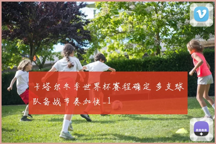 卡塔尔冬季世界杯赛程确定 多支球队备战节奏加快_1