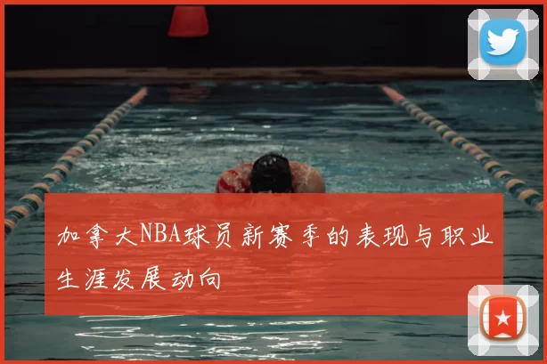 加拿大NBA球员新赛季的表现与职业生涯发展动向