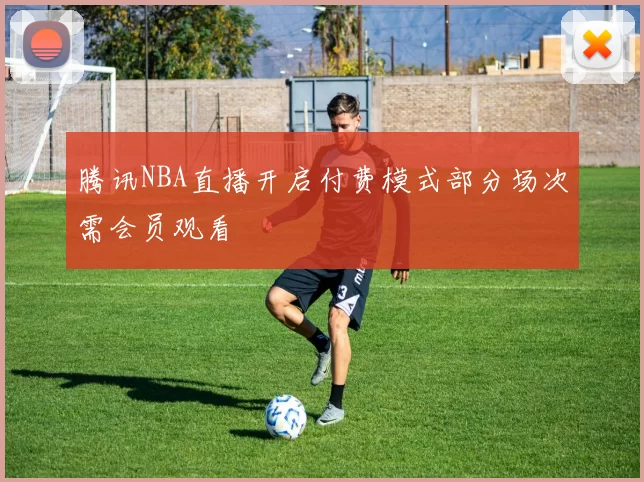腾讯NBA直播开启付费模式部分场次需会员观看