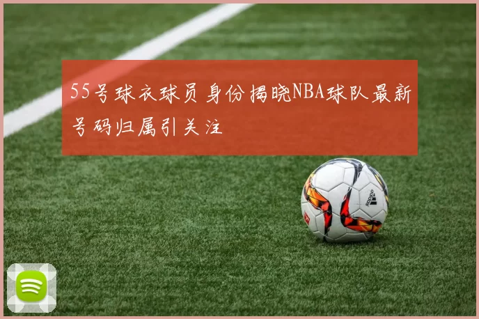 55号球衣球员身份揭晓NBA球队最新号码归属引关注