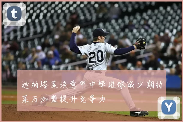 迪纳塔莱谈意甲中锋进球减少期待莱万加盟提升竞争力