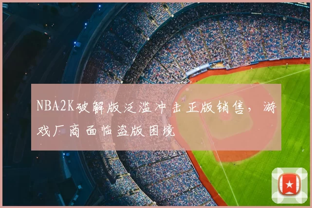 NBA2K破解版泛滥冲击正版销售，游戏厂商面临盗版困境