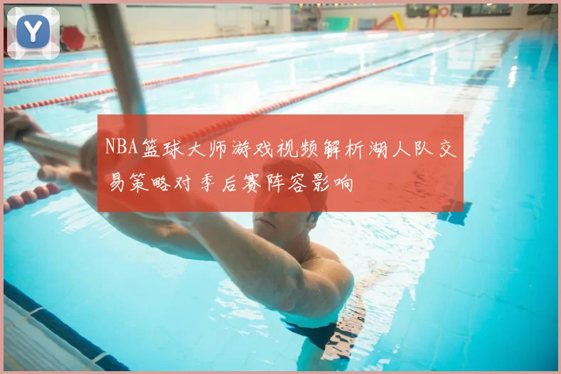 NBA篮球大师游戏视频解析湖人队交易策略对季后赛阵容影响