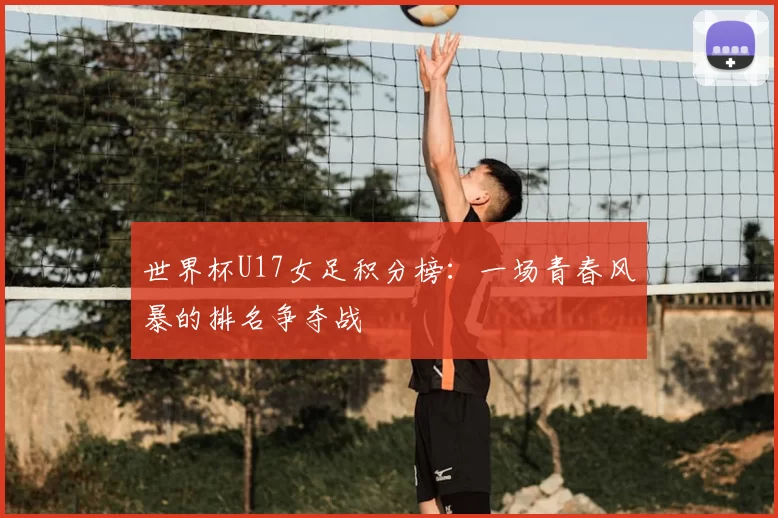 世界杯U17女足积分榜：一场青春风暴的排名争夺战