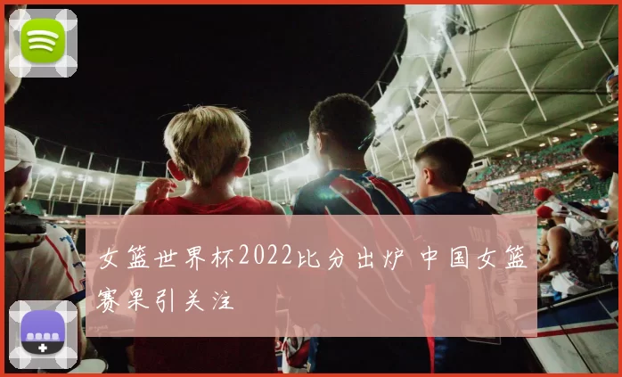 女篮世界杯2022比分出炉 中国女篮赛果引关注