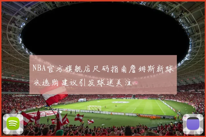 NBA官方旗舰店尺码指南詹姆斯新球衣选购建议引发球迷关注
