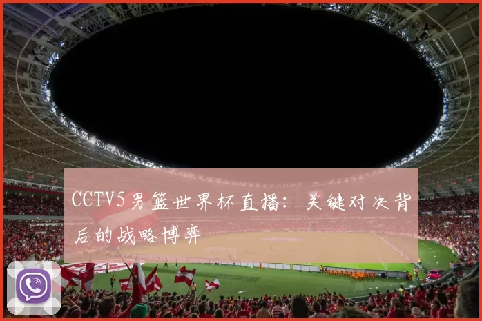 CCTV5男篮世界杯直播：关键对决背后的战略博弈