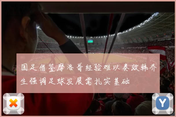 国足借鉴摩洛哥经验难以奏效韩乔生强调足球发展需扎实基础